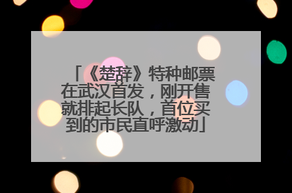 《楚辞》特种邮票在武汉首发，刚开售就排起长队，首位买到的市民直呼激动