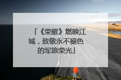 《荣耀》燃映江城，致敬永不褪色的军旅荣光