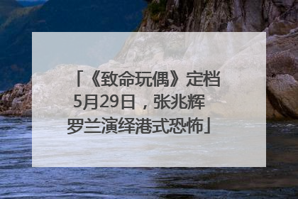 《致命玩偶》定档5月29日，张兆辉罗兰演绎港式恐怖