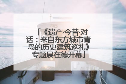 《遗产·今昔·对话：来自东方城市青岛的历史建筑巡礼》专题展在德开幕