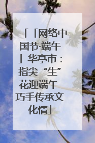 「网络中国节·端午」华亭市：指尖“生”花迎端午 巧手传承文化情