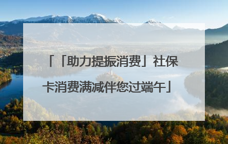 「助力提振消费」社保卡消费满减伴您过端午