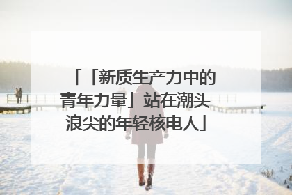 「新质生产力中的青年力量」站在潮头浪尖的年轻核电人