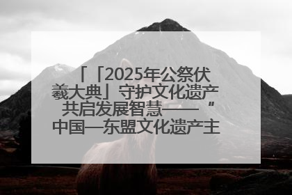 「2025年公祭伏羲大典」守护文化遗产 共启发展智慧——“中国—东盟文化遗产主题对话”侧记