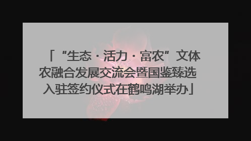 “生态・活力・富农”文体农融合发展交流会暨国鉴臻选入驻签约仪式在鹤鸣湖举办