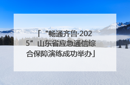 “畅通齐鲁·2025”山东省应急通信综合保障演练成功举办