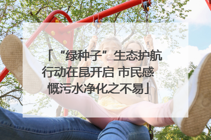 “绿种子”生态护航行动在昆开启 市民感慨污水净化之不易