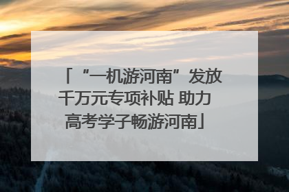 “一机游河南”发放千万元专项补贴 助力高考学子畅游河南