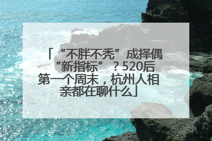 “不胖不秃”成择偶“新指标”？520后第一个周末，杭州人相亲都在聊什么