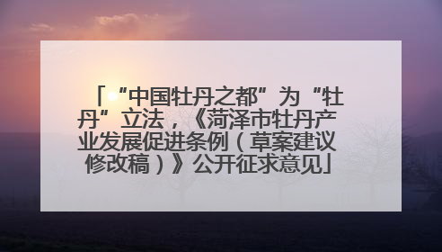 “中国牡丹之都”为“牡丹”立法，《菏泽市牡丹产业发展促进条例（草案建议修改稿）》公开征求意见
