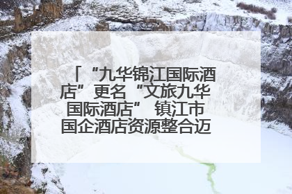 “九华锦江国际酒店”更名“文旅九华国际酒店” 镇江市国企酒店资源整合迈出重要一步