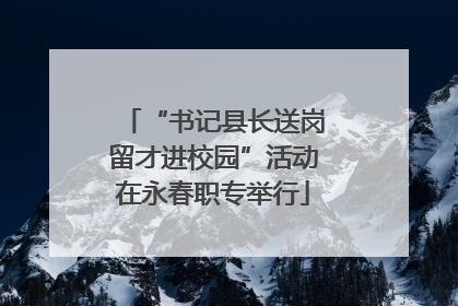 “书记县长送岗留才进校园”活动在永春职专举行