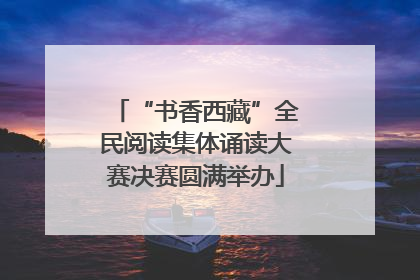 “书香西藏”全民阅读集体诵读大赛决赛圆满举办