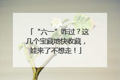 “六一”咋过？这几个宝藏地快收藏，娃来了不想走！