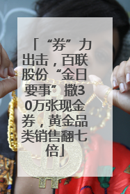 “券”力出击，百联股份“金日要事”撒30万张现金券，黄金品类销售翻七倍