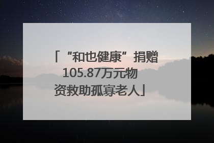 “和也健康”捐赠105.87万元物资救助孤寡老人