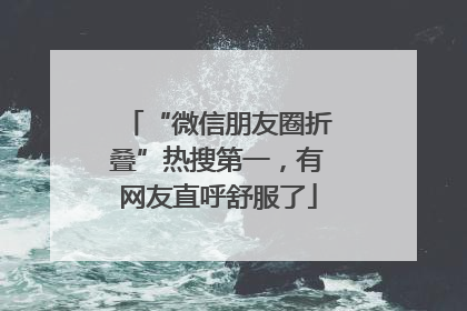 “微信朋友圈折叠”热搜第一，有网友直呼舒服了