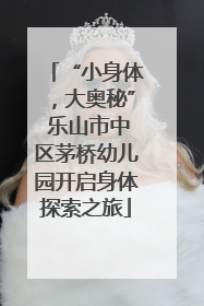 “小身体，大奥秘” 乐山市中区茅桥幼儿园开启身体探索之旅