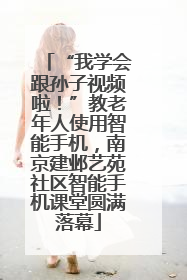 “我学会跟孙子视频啦！”教老年人使用智能手机，南京建邺艺苑社区智能手机课堂圆满落幕