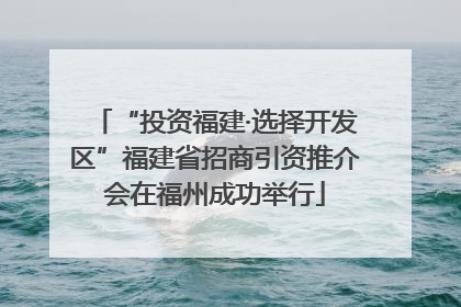 “投资福建·选择开发区”福建省招商引资推介会在福州成功举行