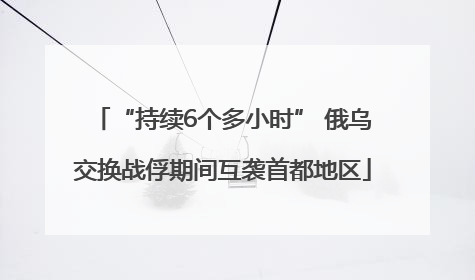 “持续6个多小时” 俄乌交换战俘期间互袭首都地区