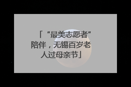 “最美志愿者”陪伴，无锡百岁老人过母亲节