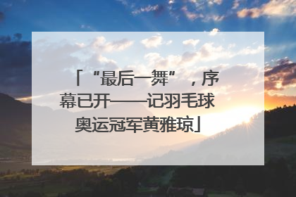 “最后一舞”，序幕已开——记羽毛球奥运冠军黄雅琼