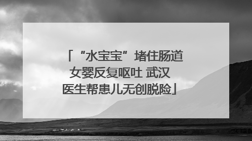 “水宝宝”堵住肠道 女婴反复呕吐 武汉医生帮患儿无创脱险