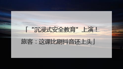 “沉浸式安全教育”上演！旅客：这课比刷抖音还上头