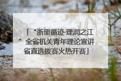 “浙里循迹·理润之江”全省机关青年理论宣讲省直选拔赛火热开赛