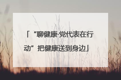 “聊健康·党代表在行动”把健康送到身边