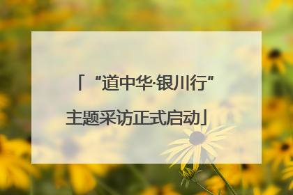 “道中华·银川行”主题采访正式启动