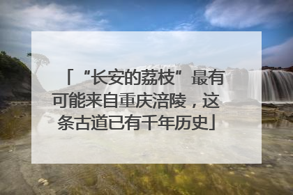 “长安的荔枝”最有可能来自重庆涪陵，这条古道已有千年历史
