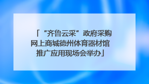“齐鲁云采”政府采购网上商城德州体育器材馆推广应用现场会举办