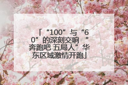 “100”与“60”的深刻交响 “奔跑吧 五局人”华东区域激情开跑