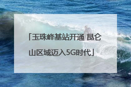 玉珠峰基站开通 昆仑山区域迈入5G时代