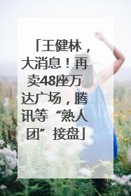 王健林，大消息！再卖48座万达广场，腾讯等“熟人团”接盘