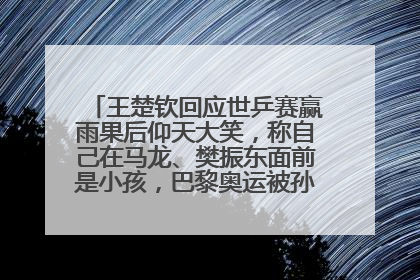 王楚钦回应世乒赛赢雨果后仰天大笑，称自己在马龙、樊振东面前是小孩，巴黎奥运被孙颖莎带着打