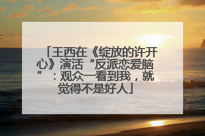 王西在《绽放的许开心》演活“反派恋爱脑”：观众一看到我，就觉得不是好人