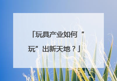 玩具产业如何“玩”出新天地？