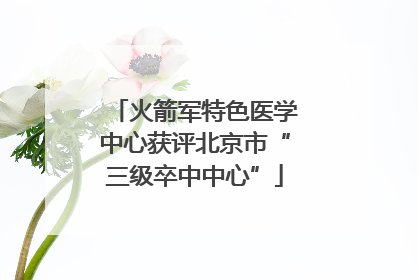 火箭军特色医学中心获评北京市“三级卒中中心”