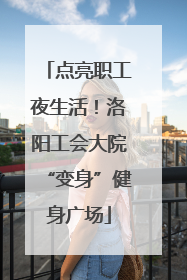 点亮职工夜生活！洛阳工会大院“变身”健身广场