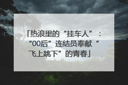 热浪里的“挂车人”：“00后”连结员奉献“飞上跳下”的青春