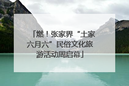 燃！张家界“土家六月六”民俗文化旅游活动周启幕