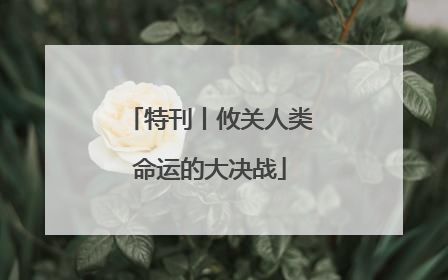 特刊丨攸关人类命运的大决战