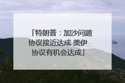 特朗普：加沙问题协议接近达成 美伊协议有机会达成