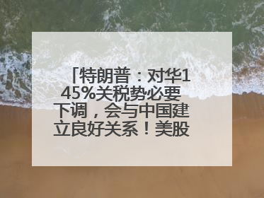 特朗普：对华145%关税势必要下调，会与中国建立良好关系！美股震荡，国际油价、金价齐涨！关税比商品还贵，美企业主很忧心……