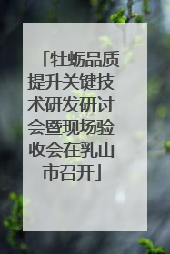 牡蛎品质提升关键技术研发研讨会暨现场验收会在乳山市召开