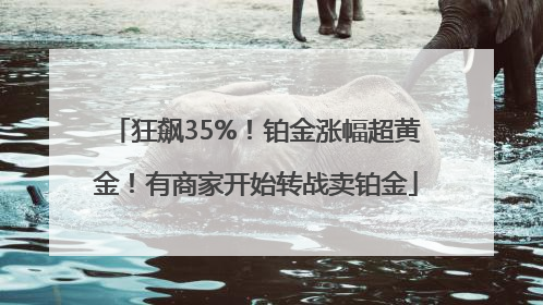 狂飙35%！铂金涨幅超黄金！有商家开始转战卖铂金