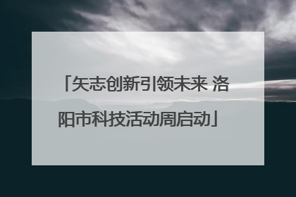 矢志创新引领未来 洛阳市科技活动周启动